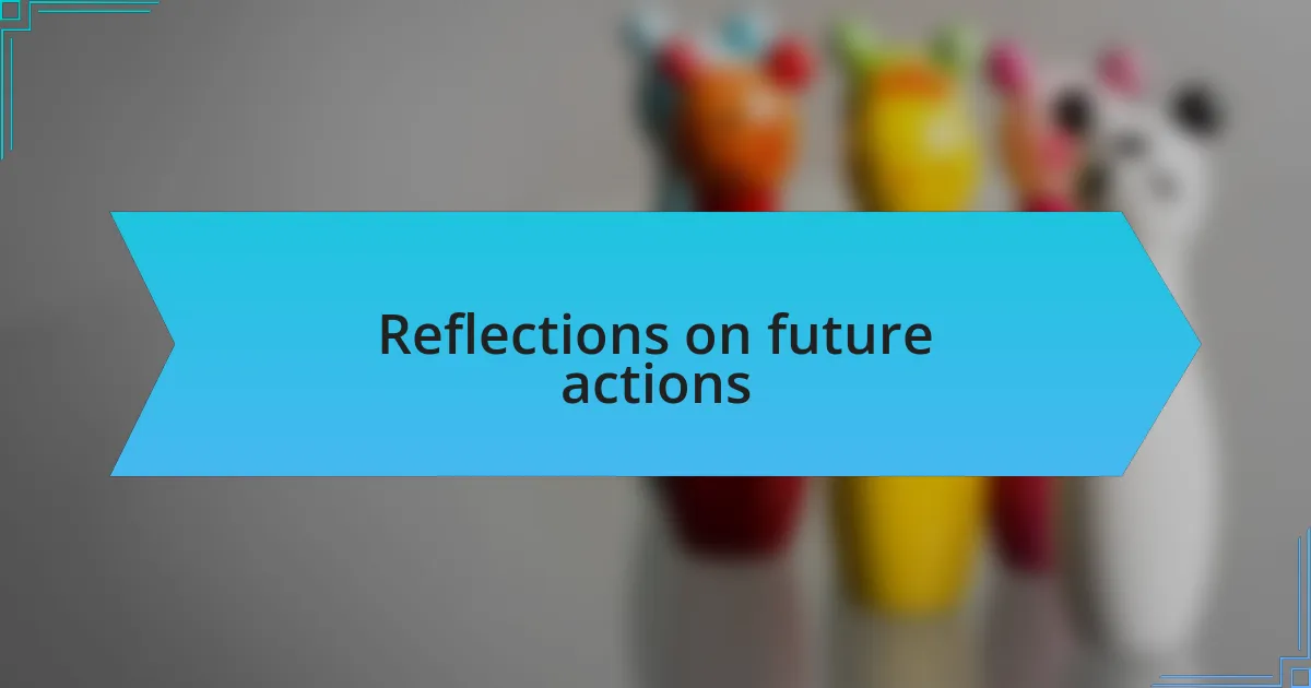 Reflections on future actions